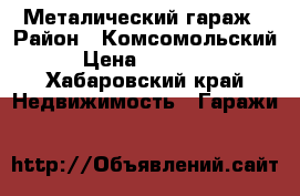 Металический гараж › Район ­ Комсомольский › Цена ­ 75 000 - Хабаровский край Недвижимость » Гаражи   